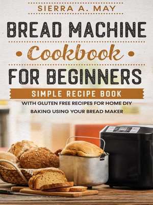 cover image of Bread Machine Cookbook For Beginners--Simple Recipe Book With Gluten Free Recipes For Home DIY Baking Using Your Bread Maker